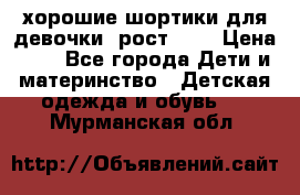 хорошие шортики для девочки  рост 134 › Цена ­ 5 - Все города Дети и материнство » Детская одежда и обувь   . Мурманская обл.